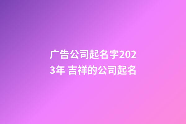 广告公司起名字2023年 吉祥的公司起名